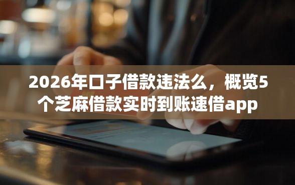 2026年口子借款违法么，概览5个芝麻借款实时到账速借app