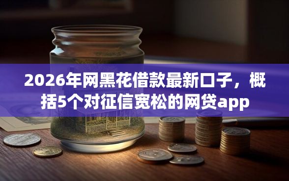 2026年网黑花借款最新口子，概括5个对征信宽松的网贷app
