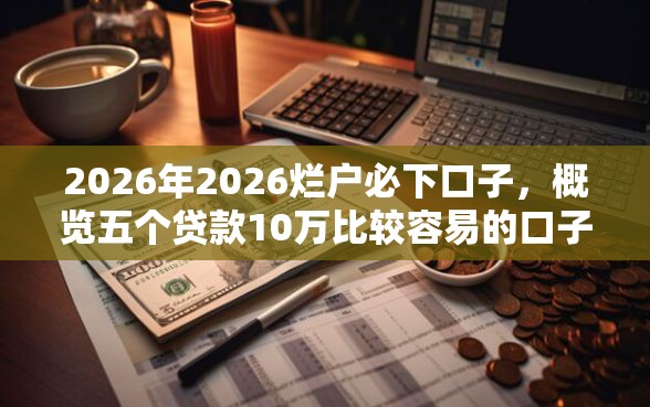 2026年2026烂户必下口子，概览五个贷款10万比较容易的口子