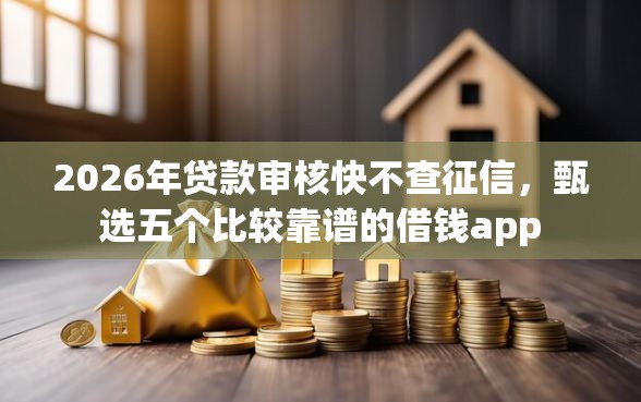 2026年贷款审核快不查征信，甄选五个比较靠谱的借钱app