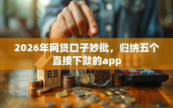 2026年网贷口子妙批，归纳五个直接下款的app