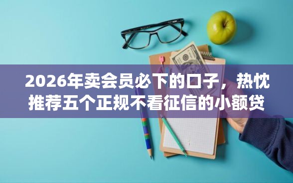 2026年卖会员必下的口子,热忱推荐五个正规不看征信的小额贷款app 2026年卖会员必下的口子,热忱推荐五个正规不看征信的小额贷款app