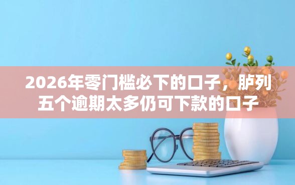 2026年零门槛必下的口子，胪列五个逾期太多仍可下款的口子