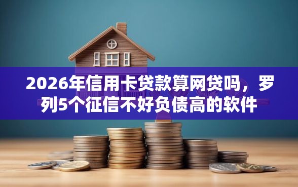 2026年信用卡贷款算网贷吗，罗列5个征信不好负债高的软件