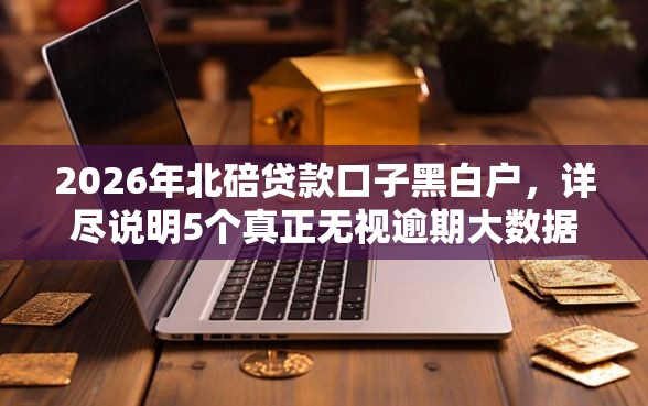 2026年北碚贷款口子黑白户,详尽说明5个真正无视逾期大数据的网贷平台 2026年北碚贷款口子黑白户,详尽说明5个真正无视逾期大数据的网贷平台