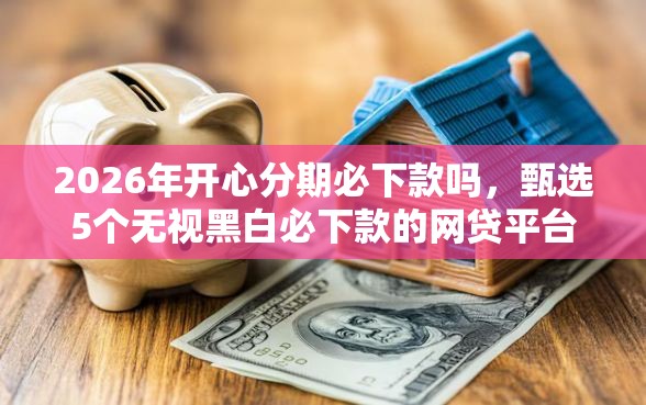 2026年开心分期必下款吗，甄选5个无视黑白必下款的网贷平台