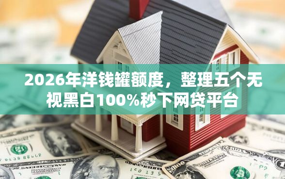 2026年洋钱罐额度，整理五个无视黑白100%秒下网贷平台