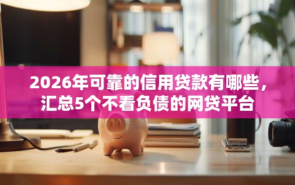 2026年可靠的信用贷款有哪些，汇总5个不看负债的网贷平台