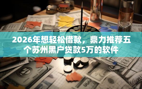 2026年想轻松借款，鼎力推荐五个苏州黑户贷款5万的软件