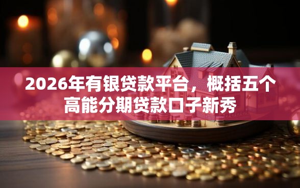 2026年有银贷款平台，概括五个高能分期贷款口子新秀