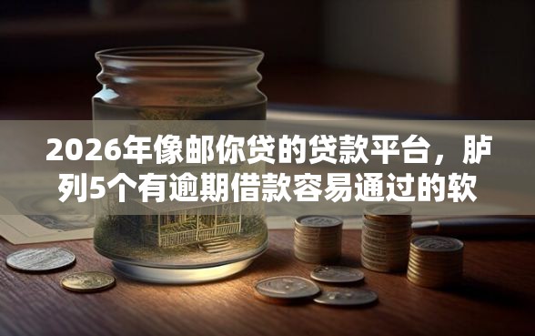 2026年像邮你贷的贷款平台,胪列5个有逾期借款容易通过的软件 2026年像邮你贷的贷款平台,胪列5个有逾期借款容易通过的软件