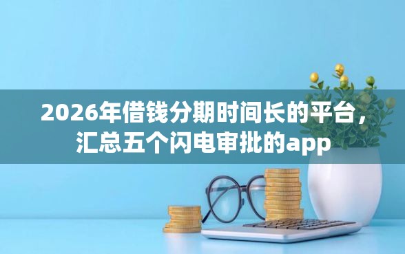 2026年借钱分期时间长的平台，汇总五个闪电审批的app