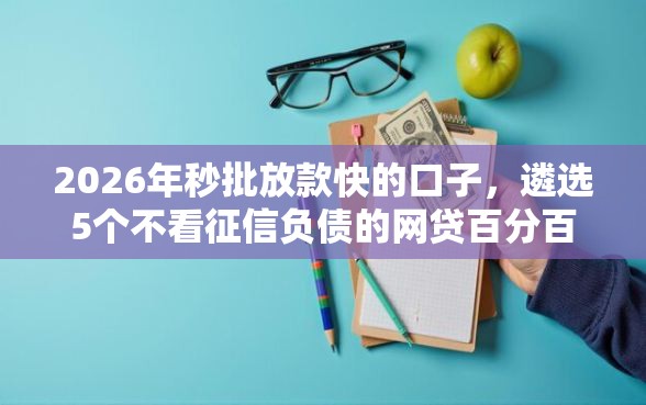 2026年秒批放款快的口子，遴选5个不看征信负债的网贷百分百下款口子