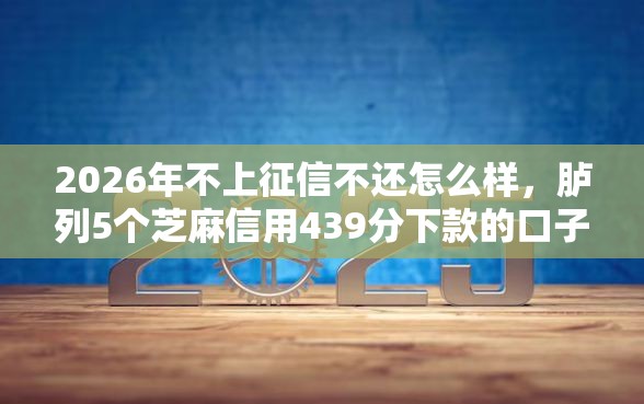 2026年不上征信不还怎么样，胪列5个芝麻信用439分下款的口子