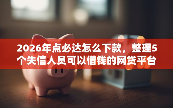 2026年点必达怎么下款，整理5个失信人员可以借钱的网贷平台
