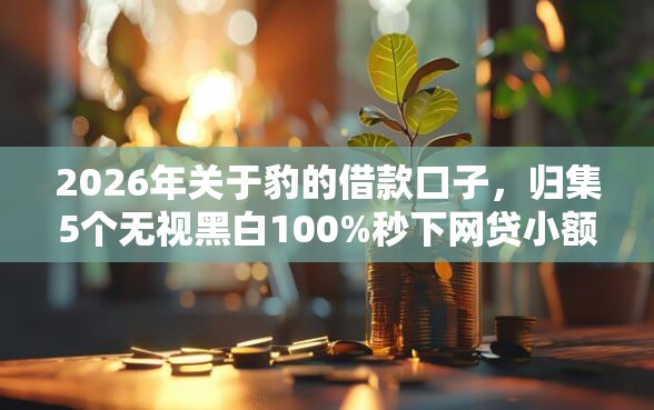 2026年关于豹的借款口子，归集5个无视黑白100%秒下网贷小额夜间口子