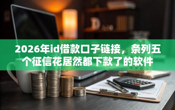 2026年id借款口子链接，条列五个征信花居然都下款了的软件