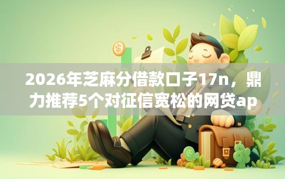 2026年芝麻分借款口子17n，鼎力推荐5个对征信宽松的网贷app