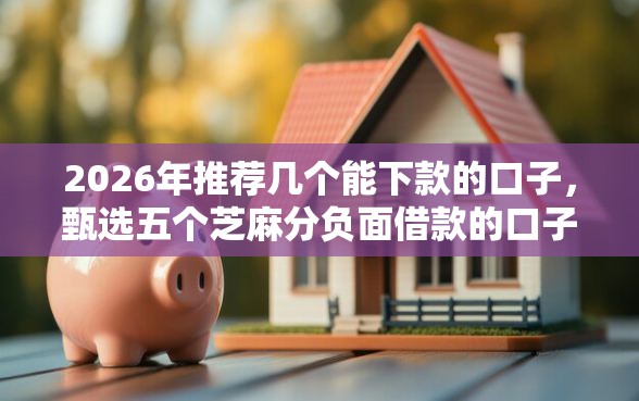 2026年推荐几个能下款的口子，甄选五个芝麻分负面借款的口子