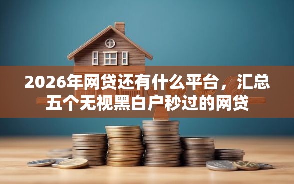2026年网贷还有什么平台，汇总五个无视黑白户秒过的网贷