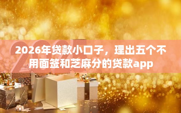 2026年贷款小口子，理出五个不用面签和芝麻分的贷款app