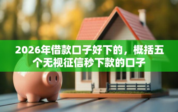 2026年借款口子好下的，概括五个无视征信秒下款的口子