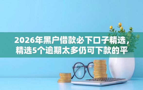 2026年黑户借款必下口子精选，精选5个逾期太多仍可下款的平台