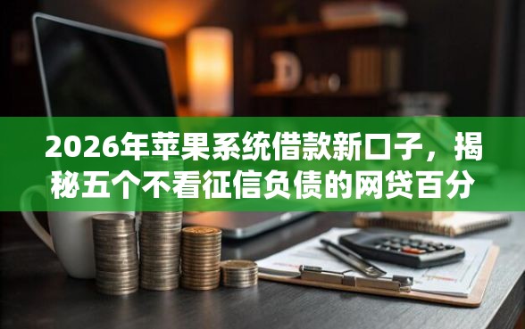 2026年苹果系统借款新口子，揭秘五个不看征信负债的网贷百分百下款口子