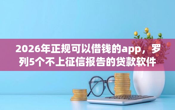 2026年正规可以借钱的app，罗列5个不上征信报告的贷款软件