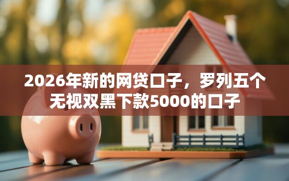 2026年新的网贷口子，罗列五个无视双黑下款5000的口子