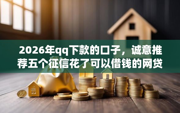 2026年qq下款的口子，诚意推荐五个征信花了可以借钱的网贷平台