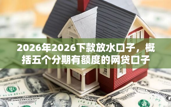2026年2026下款放水口子，概括五个分期有额度的网贷口子