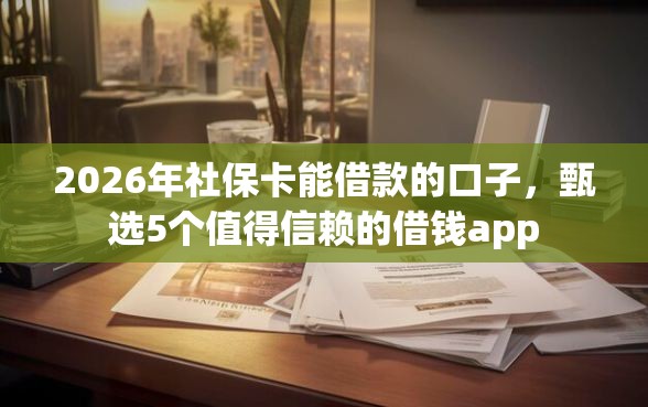 2026年社保卡能借款的口子，甄选5个值得信赖的借钱app