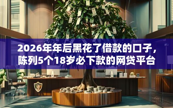 2026年年后黑花了借款的口子，陈列5个18岁必下款的网贷平台