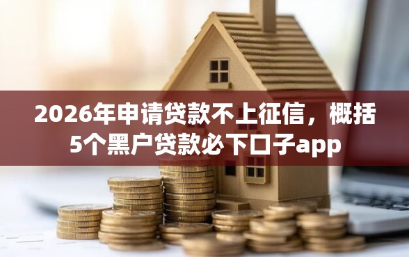 2026年申请贷款不上征信，概括5个黑户贷款必下口子app