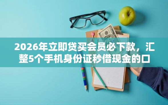 2026年立即贷买会员必下款,汇整5个手机身份证秒借现金的口子 2026年立即贷买会员必下款,汇整5个手机身份证秒借现金的口子