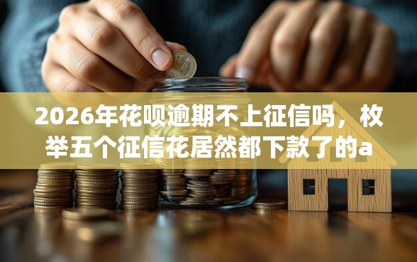 2026年花呗逾期不上征信吗,枚举五个征信花居然都下款了的app 2026年花呗逾期不上征信吗,枚举五个征信花居然都下款了的app