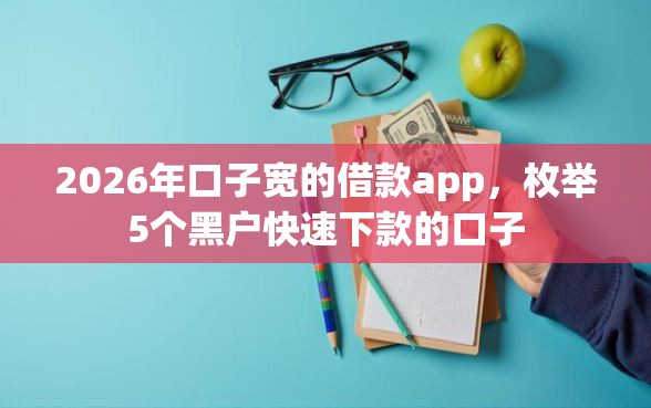2026年口子宽的借款app，枚举5个黑户快速下款的口子