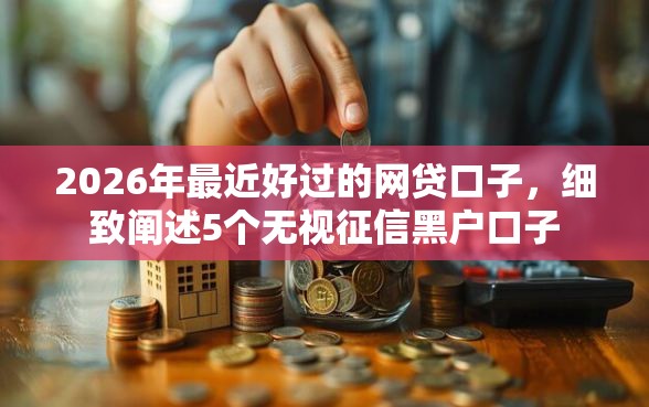 2026年最近好过的网贷口子，细致阐述5个无视征信黑户口子