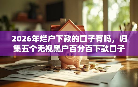 2026年烂户下款的口子有吗，归集五个无视黑户百分百下款口子