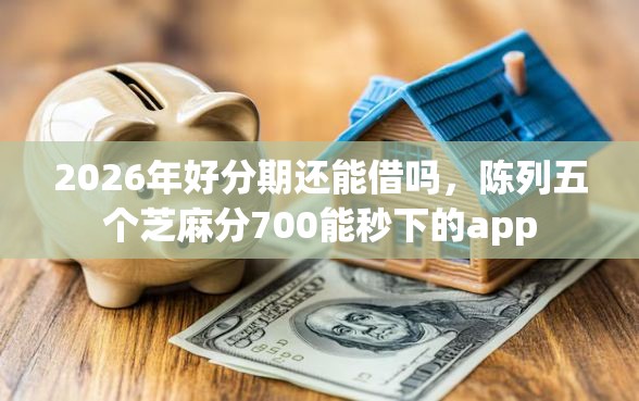 2026年好分期还能借吗，陈列五个芝麻分700能秒下的app