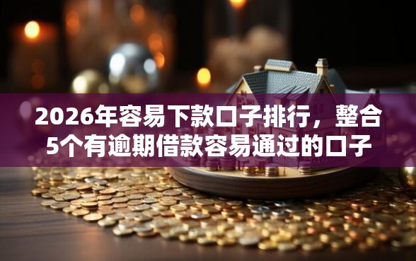 2026年容易下款口子排行，整合5个有逾期借款容易通过的口子