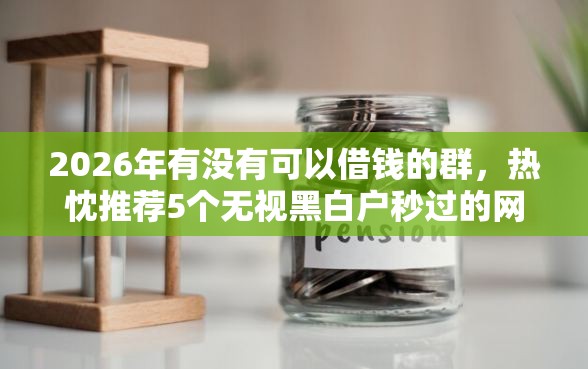 2026年有没有可以借钱的群，热忱推荐5个无视黑白户秒过的网贷