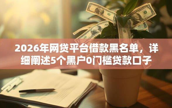 2026年网贷平台借款黑名单,详细阐述5个黑户0门槛贷款口子 2026年网贷平台借款黑名单,详细阐述5个黑户0门槛贷款口子