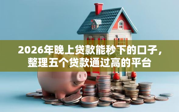 2026年晚上贷款能秒下的口子，整理五个贷款通过高的平台