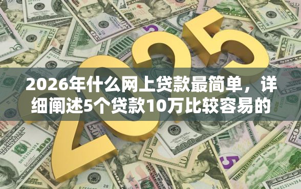 2026年什么网上贷款最简单,详细阐述5个贷款10万比较容易的软件 2026年什么网上贷款最简单,详细阐述5个贷款10万比较容易的软件