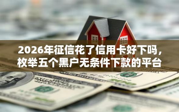 2026年征信花了信用卡好下吗，枚举五个黑户无条件下款的平台