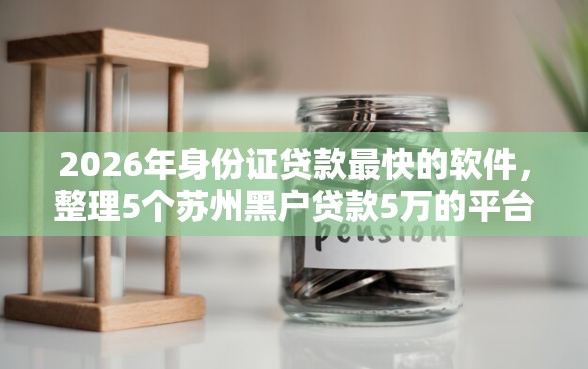 2026年身份证贷款最快的软件，整理5个苏州黑户贷款5万的平台