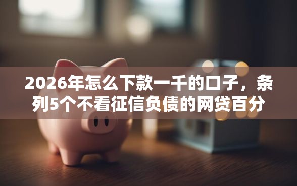 2026年怎么下款一千的口子，条列5个不看征信负债的网贷百分百下款软件