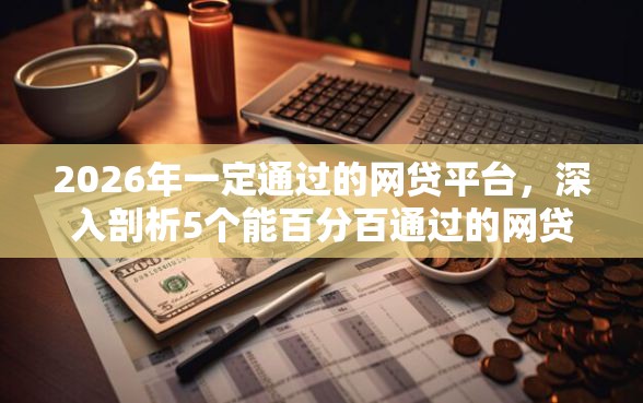 2026年一定通过的网贷平台，深入剖析5个能百分百通过的网贷口子